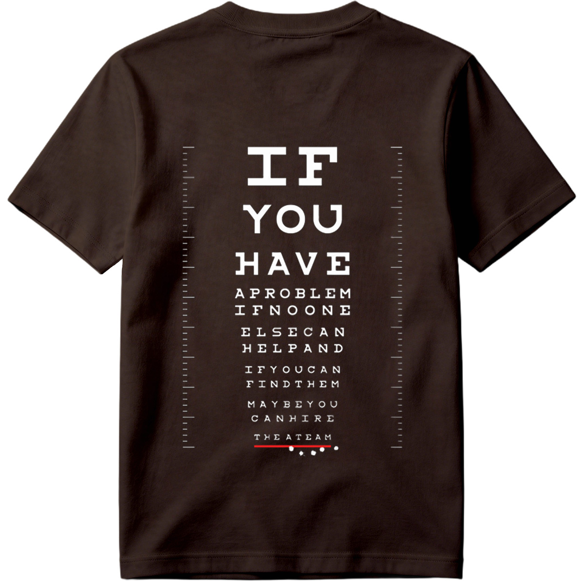 IF YOU HAVE A PROBLEM IF NO ONE ELSE CAN HELP AND IF YOU CAN FIND THEM MAYBE YOU CAN HIRE THE A TEAM - Tee
