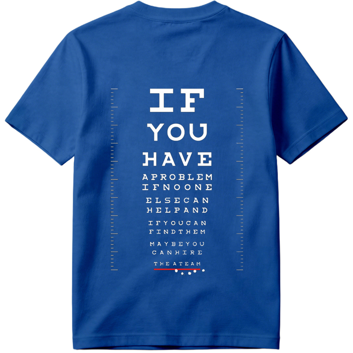 IF YOU HAVE A PROBLEM IF NO ONE ELSE CAN HELP AND IF YOU CAN FIND THEM MAYBE YOU CAN HIRE THE A TEAM - Tee